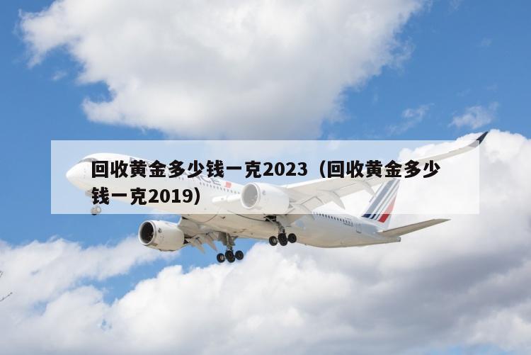 回收黄金多少钱一克2023（回收黄金多少钱一克2019）