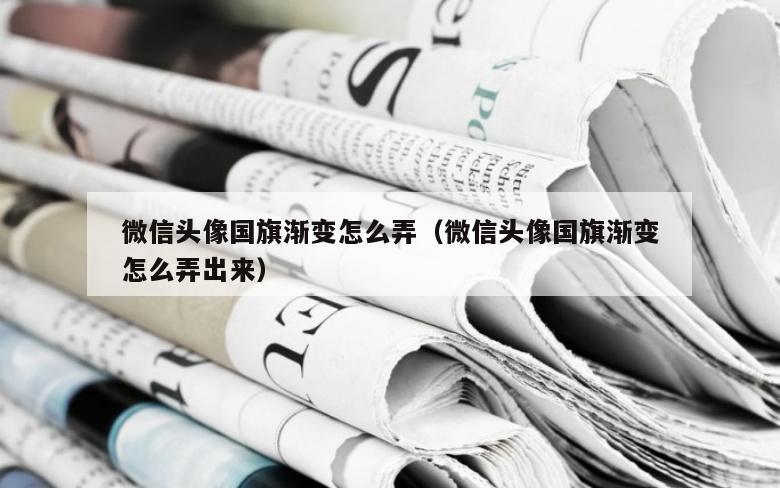 微信头像国旗渐变怎么弄（微信头像国旗渐变怎么弄出来）