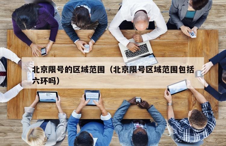 北京限号的区域范围（北京限号区域范围包括六环吗）
