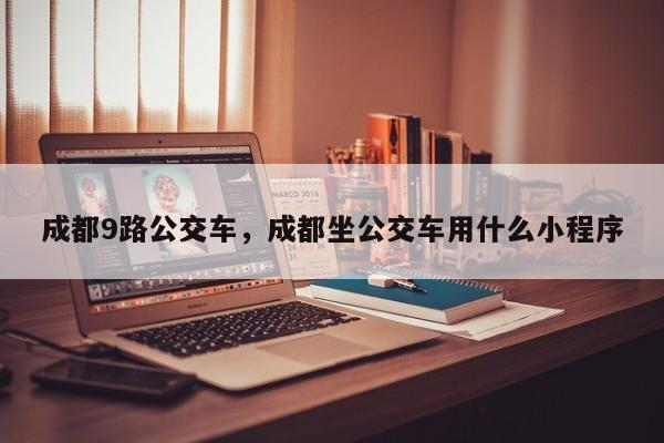 成都9路公交车，成都坐公交车用什么小程序