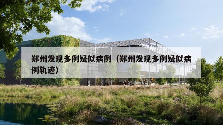 郑州发现多例疑似病例（郑州发现多例疑似病例轨迹）