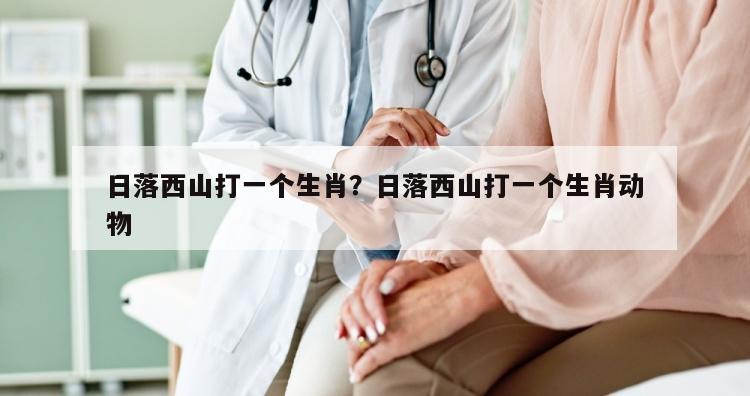 日落西山打一个生肖？日落西山打一个生肖动物