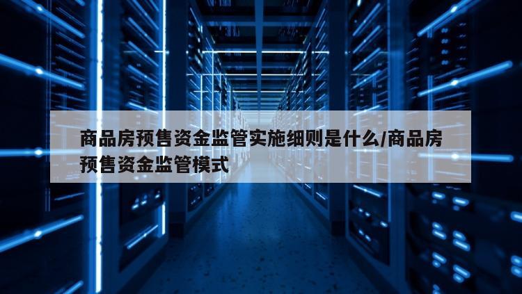 商品房预售资金监管实施细则是什么/商品房预售资金监管模式