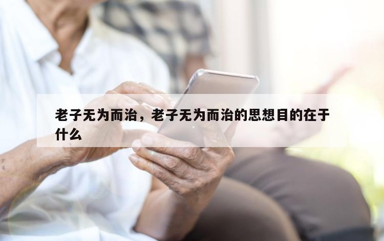 老子无为而治，老子无为而治的思想目的在于什么