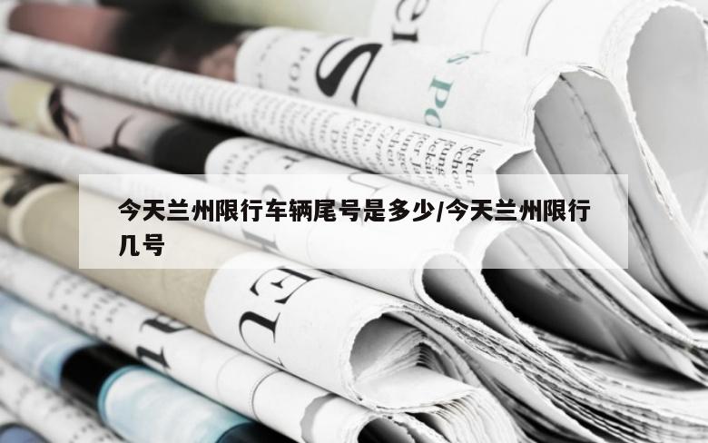 今天兰州限行车辆尾号是多少/今天兰州限行几号