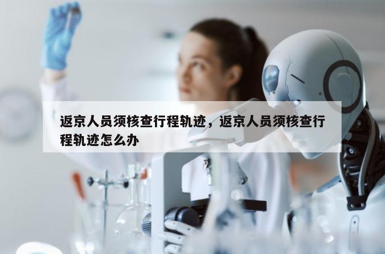 返京人员须核查行程轨迹，返京人员须核查行程轨迹怎么办