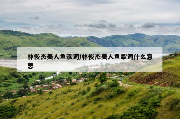 林俊杰美人鱼歌词/林俊杰美人鱼歌词什么意思