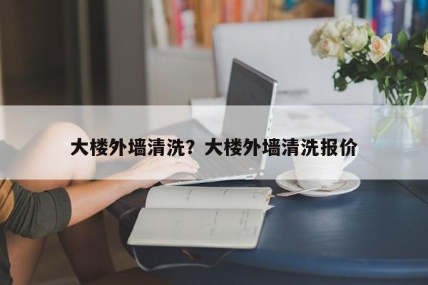 大楼外墙清洗？大楼外墙清洗报价