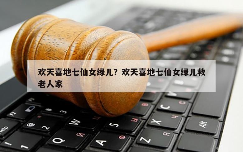 欢天喜地七仙女绿儿？欢天喜地七仙女绿儿救老人家