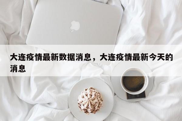 大连疫情最新数据消息，大连疫情最新今天的消息