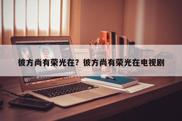 彼方尚有荣光在？彼方尚有荣光在电视剧
