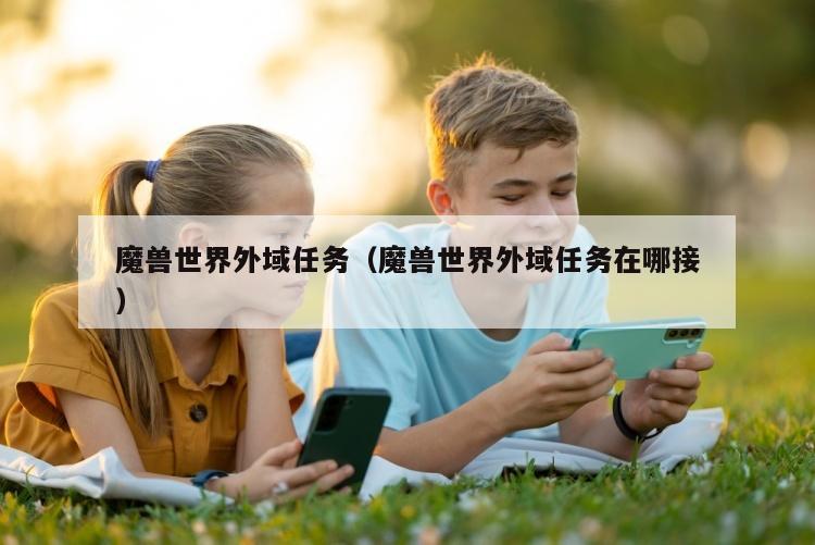 魔兽世界外域任务（魔兽世界外域任务在哪接）