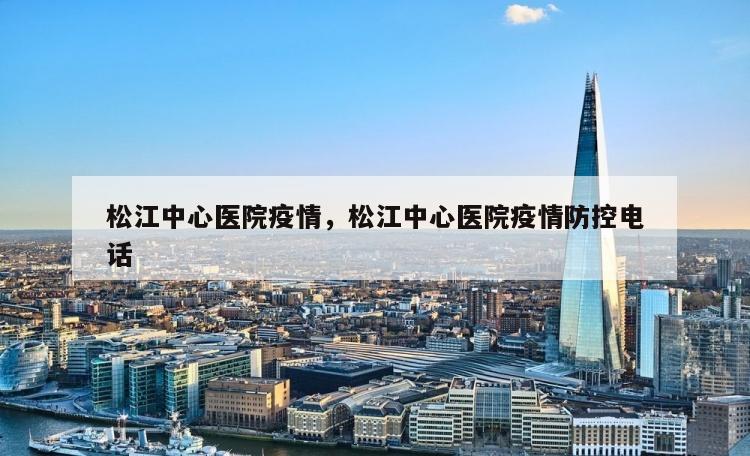 松江中心医院疫情，松江中心医院疫情防控电话