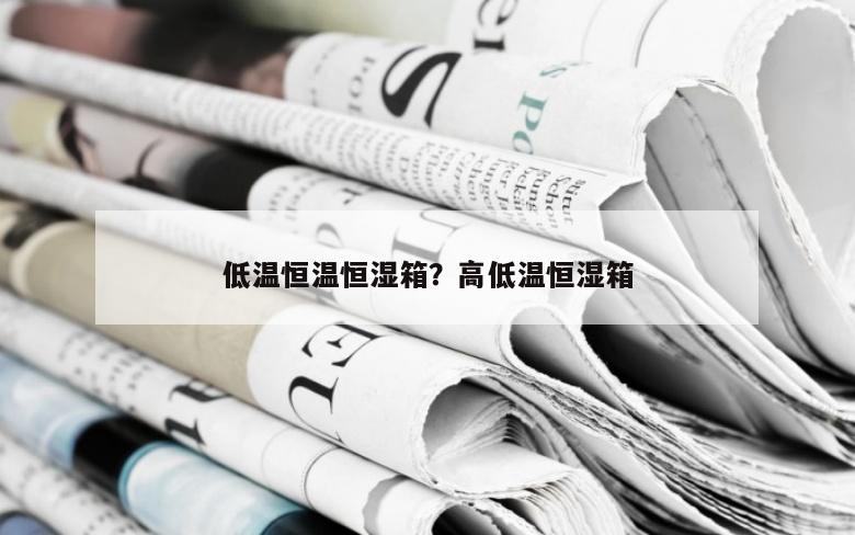 低温恒温恒湿箱？高低温恒湿箱