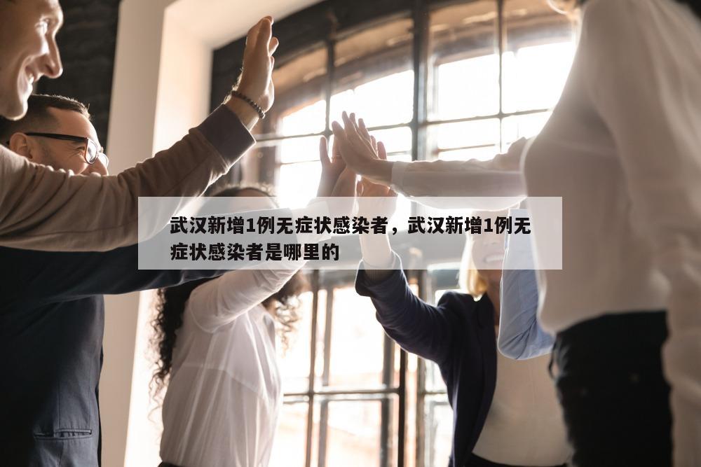 武汉新增1例无症状感染者，武汉新增1例无症状感染者是哪里的
