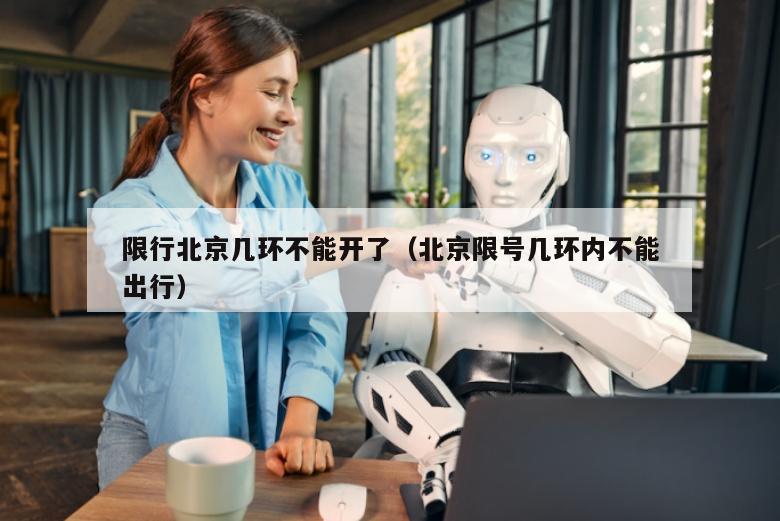 限行北京几环不能开了（北京限号几环内不能出行）