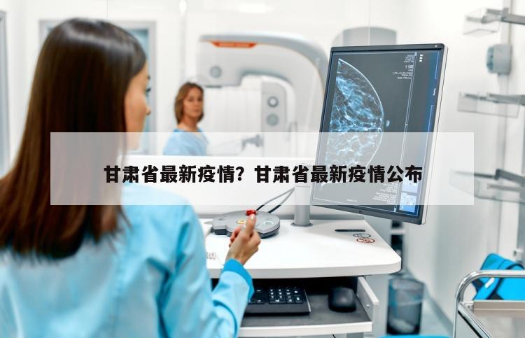 甘肃省最新疫情？甘肃省最新疫情公布