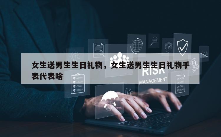 女生送男生生日礼物，女生送男生生日礼物手表代表啥