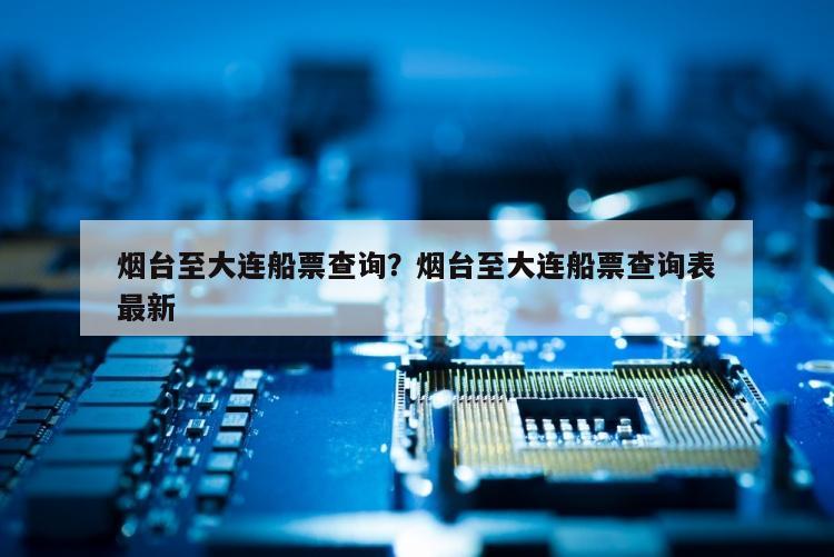 烟台至大连船票查询？烟台至大连船票查询表最新