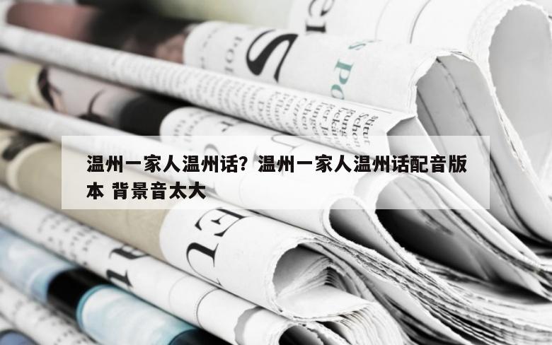 温州一家人温州话？温州一家人温州话配音版本 背景音太大