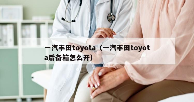 一汽丰田toyota（一汽丰田toyota后备箱怎么开）