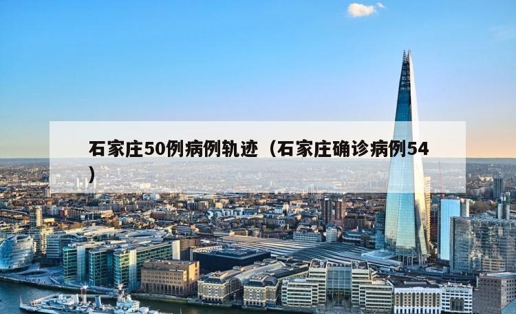 石家庄50例病例轨迹（石家庄确诊病例54）
