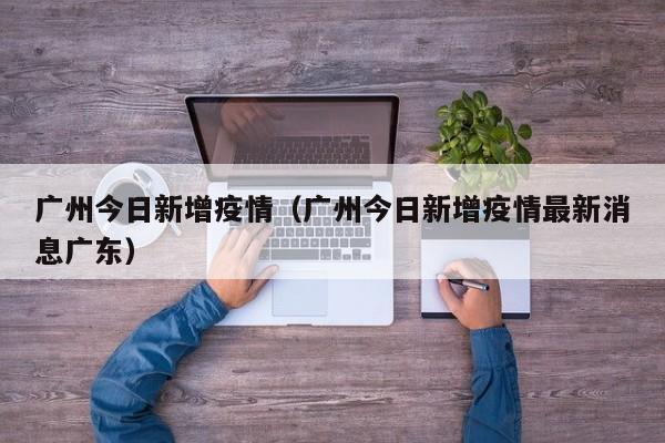 广州今日新增疫情（广州今日新增疫情最新消息广东）