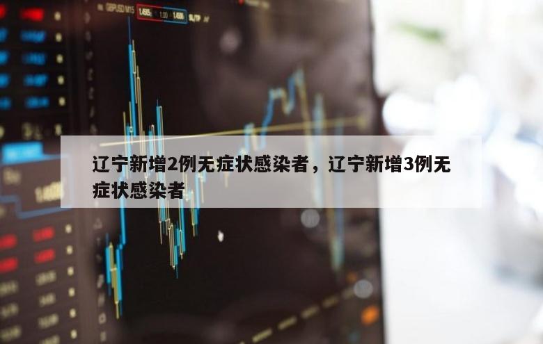 辽宁新增2例无症状感染者，辽宁新增3例无症状感染者