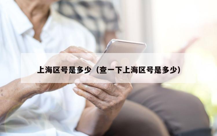 上海区号是多少（查一下上海区号是多少）