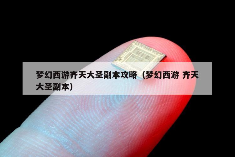 梦幻西游齐天大圣副本攻略（梦幻西游 齐天大圣副本）