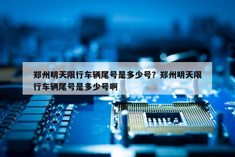 郑州明天限行车辆尾号是多少号？郑州明天限行车辆尾号是多少号啊