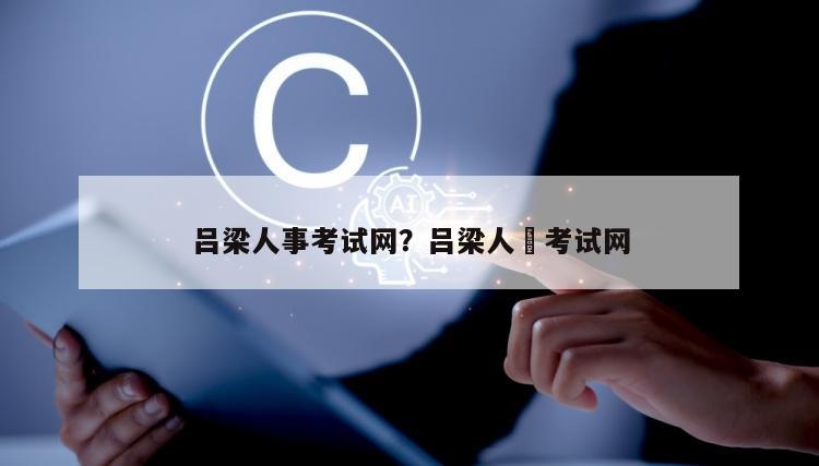 吕梁人事考试网？吕梁人亊考试网