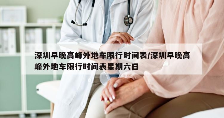 深圳早晚高峰外地车限行时间表/深圳早晚高峰外地车限行时间表星期六日