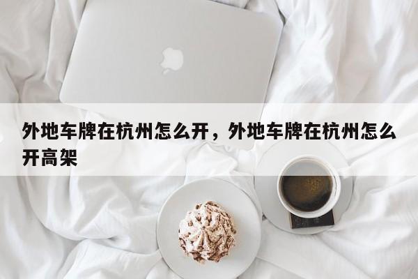 外地车牌在杭州怎么开，外地车牌在杭州怎么开高架