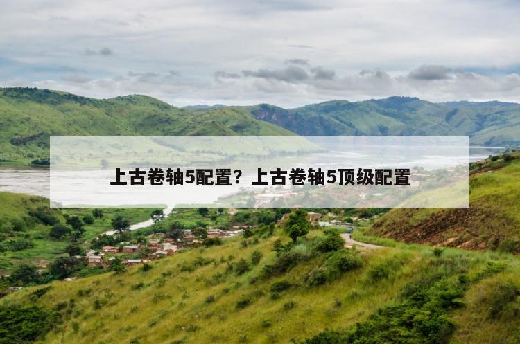 上古卷轴5配置？上古卷轴5顶级配置