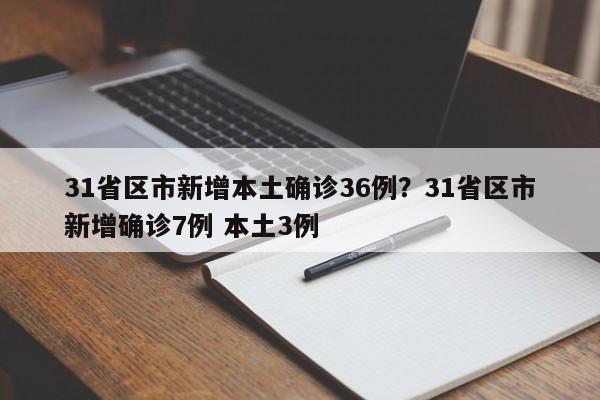 31省区市新增本土确诊36例？31省区市新增确诊7例 本土3例