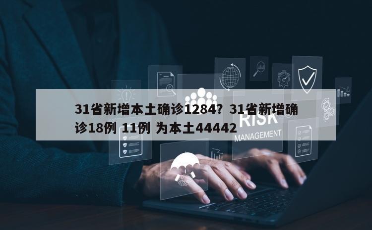 31省新增本土确诊1284？31省新增确诊18例 11例 为本土44442
